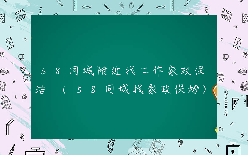 58同城附近找工作家政保洁 (58同城找家政保姆)